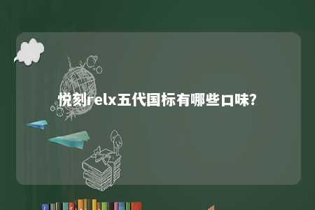 悦刻relx五代国标有哪些口味？ 